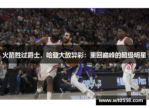 火箭胜过爵士，哈登大放异彩：重回巅峰的超级明星