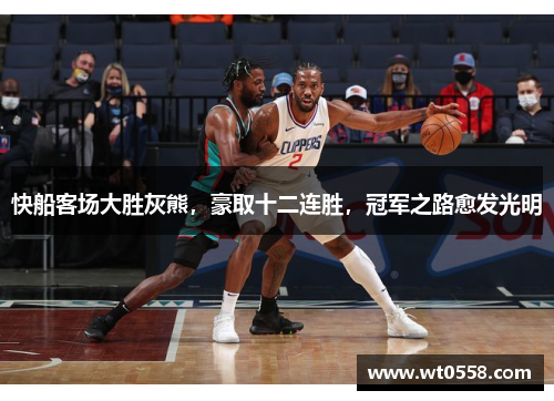 快船客场大胜灰熊，豪取十二连胜，冠军之路愈发光明