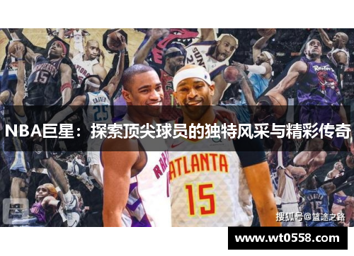 NBA巨星：探索顶尖球员的独特风采与精彩传奇