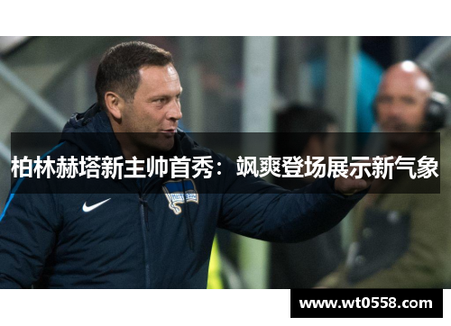 柏林赫塔新主帅首秀：飒爽登场展示新气象