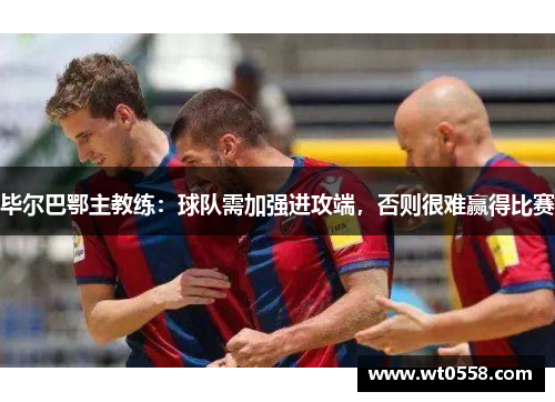 毕尔巴鄂主教练：球队需加强进攻端，否则很难赢得比赛