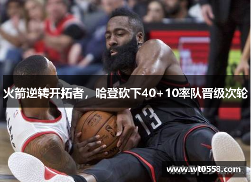 火箭逆转开拓者，哈登砍下40+10率队晋级次轮