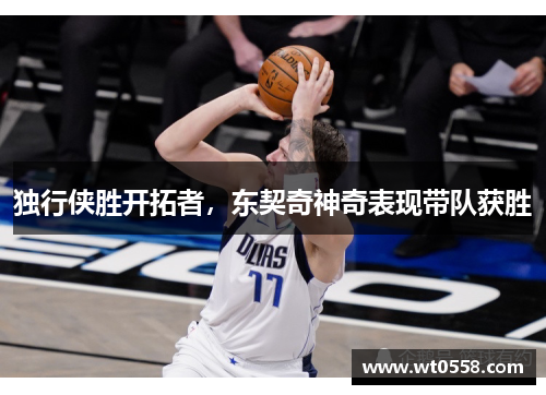 独行侠胜开拓者，东契奇神奇表现带队获胜