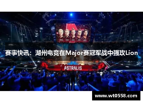 赛事快讯：湖州电竞在Major赛冠军战中强攻Lion
