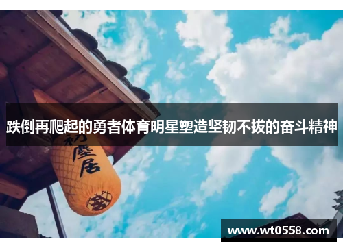 跌倒再爬起的勇者体育明星塑造坚韧不拔的奋斗精神