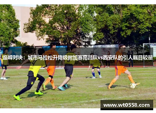 巅峰对决：城市马拉松升降级附加赛南昌队vs西安队的引人瞩目较量