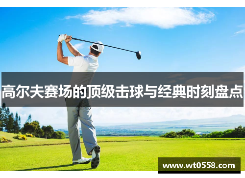 高尔夫赛场的顶级击球与经典时刻盘点