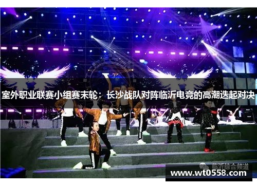 室外职业联赛小组赛末轮：长沙战队对阵临沂电竞的高潮迭起对决