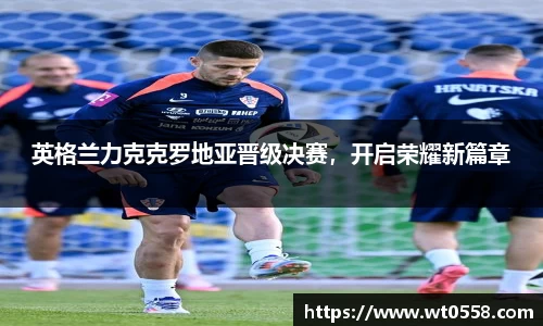 英格兰力克克罗地亚晋级决赛，开启荣耀新篇章